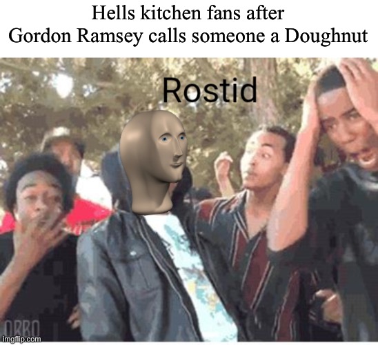 It’s funny, But not a roast all the time | Hells kitchen fans after Gordon Ramsey calls someone a Doughnut | image tagged in meme man rostid | made w/ Imgflip meme maker