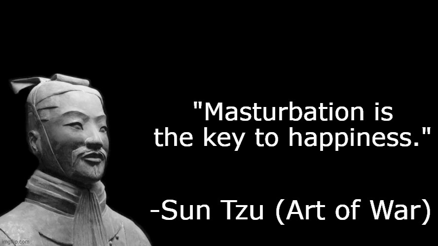 Sun Tzu in Art of War. | "Masturbation is the key to happiness."; -Sun Tzu (Art of War) | image tagged in sun tzu | made w/ Imgflip meme maker