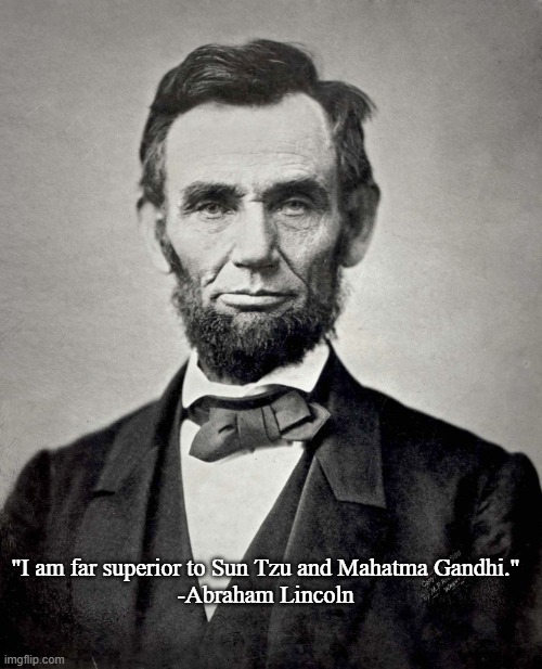 Abraham Lincoln | "I am far superior to Sun Tzu and Mahatma Gandhi."
-Abraham Lincoln | image tagged in abraham lincoln | made w/ Imgflip meme maker
