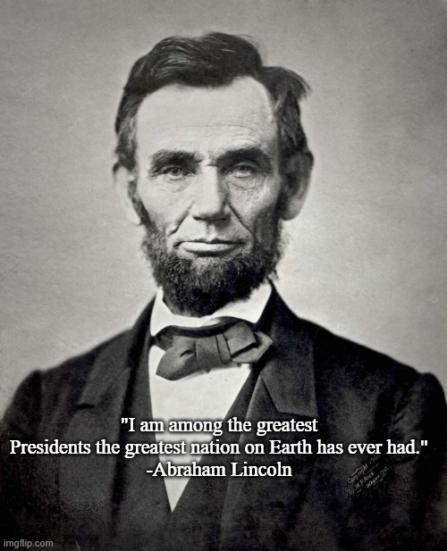 Abraham Lincoln | "I am among the greatest Presidents the greatest nation on Earth has ever had."
-Abraham Lincoln | image tagged in abraham lincoln | made w/ Imgflip meme maker