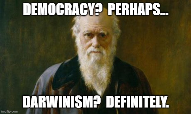 Charles Darwin | DEMOCRACY?  PERHAPS... DARWINISM?  DEFINITELY. | image tagged in charles darwin | made w/ Imgflip meme maker