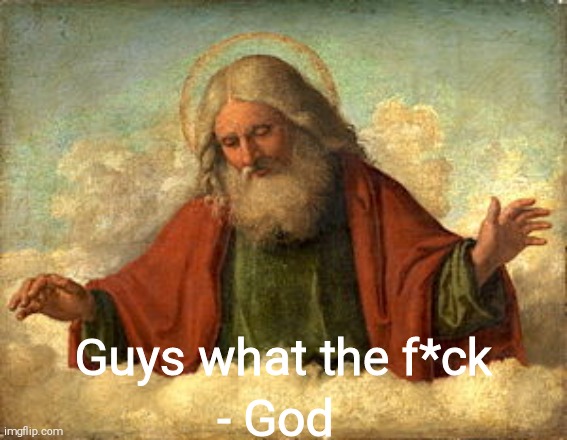 God | Guys what the f*ck; - God | image tagged in god | made w/ Imgflip meme maker