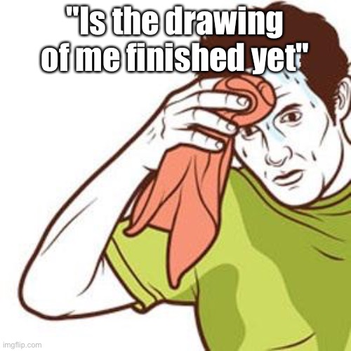 . | "Is the drawing of me finished yet" | image tagged in sweating towel guy | made w/ Imgflip meme maker