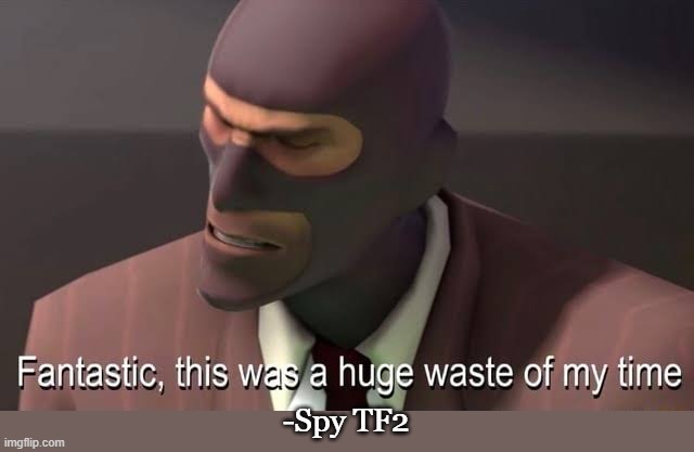 Fantastic, this was a huge waste of my time | -Spy TF2 | image tagged in fantastic this was a huge waste of my time | made w/ Imgflip meme maker
