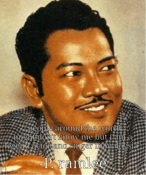"people around the world might don't know me but i am a legend actor and singer in malaysia"; -P. ramlee | made w/ Imgflip meme maker