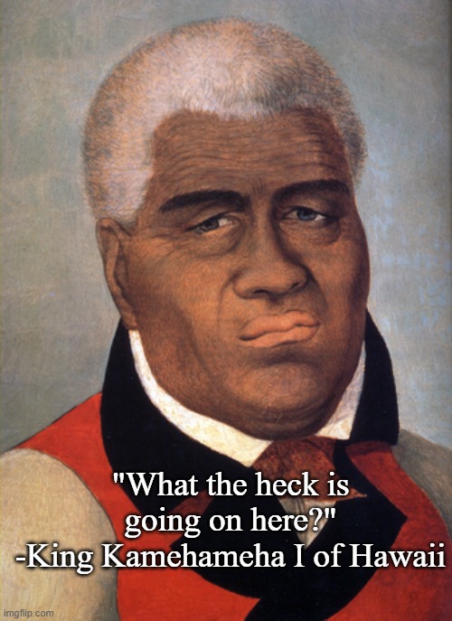 "What the heck is going on here?"
-King Kamehameha I of Hawaii | made w/ Imgflip meme maker