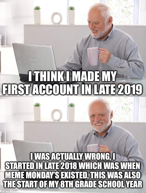 Pre-covid imgflip was the best | I THINK I MADE MY FIRST ACCOUNT IN LATE 2019; I WAS ACTUALLY WRONG, I STARTED IN LATE 2018 WHICH WAS WHEN MEME MONDAY’S EXISTED, THIS WAS ALSO THE START OF MY 8TH GRADE SCHOOL YEAR | image tagged in old man cup of coffee | made w/ Imgflip meme maker