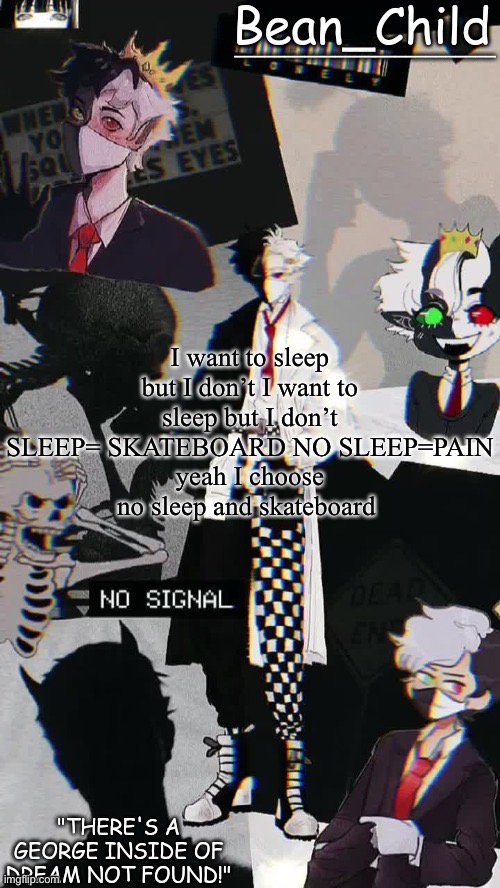 I want to sleep but I don’t I want to sleep but I don’t SLEEP= SKATEBOARD NO SLEEP=PAIN
yeah I choose no sleep and skateboard | image tagged in beans raboo temp geoege | made w/ Imgflip meme maker