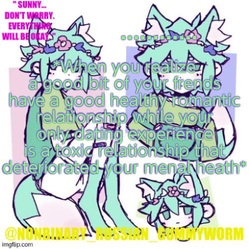 . - . | ............ *When you realize a good bit of your frends have a good healthy romantic relationship while your only dating experience is a toxic relationship that deteriorated your menal heath* | image tagged in nonbinary russian worm basil fox temp | made w/ Imgflip meme maker
