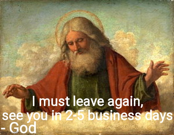 God | I must leave again, see you in 2-5 business days; - God | image tagged in god | made w/ Imgflip meme maker