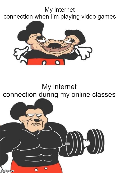 Buff Mickey Mouse | My internet connection when I'm playing video games; My internet connection during my online classes | image tagged in buff mickey mouse,memes,meme,not funny,mickey mouse,cartoon | made w/ Imgflip meme maker