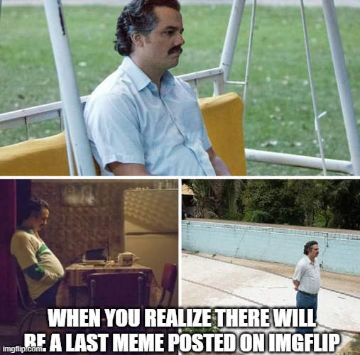 Sad Pablo Escobar Meme | WHEN YOU REALIZE THERE WILL BE A LAST MEME POSTED ON IMGFLIP | image tagged in memes,sad pablo escobar | made w/ Imgflip meme maker