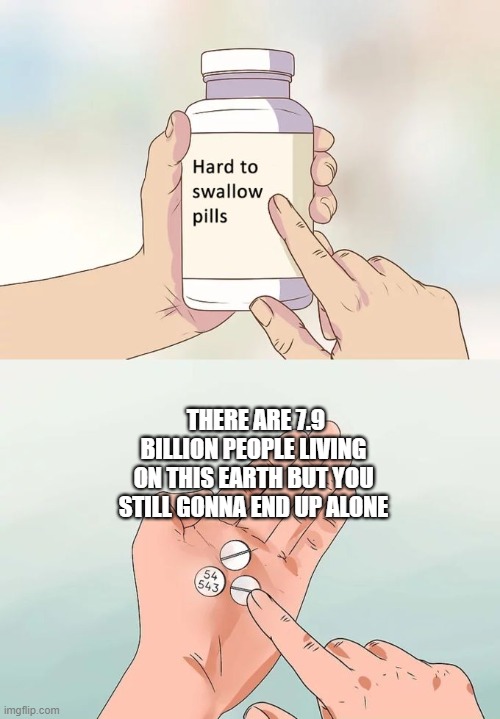 Hard To Swallow Pills | THERE ARE 7.9 BILLION PEOPLE LIVING ON THIS EARTH BUT YOU STILL GONNA END UP ALONE | image tagged in memes,hard to swallow pills | made w/ Imgflip meme maker