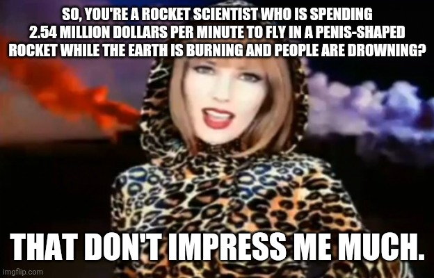 Dat don't Impress Me Much | SO, YOU'RE A ROCKET SCIENTIST WHO IS SPENDING 2.54 MILLION DOLLARS PER MINUTE TO FLY IN A PENIS-SHAPED ROCKET WHILE THE EARTH IS BURNING AND PEOPLE ARE DROWNING? THAT DON'T IMPRESS ME MUCH. | image tagged in funny memes | made w/ Imgflip meme maker