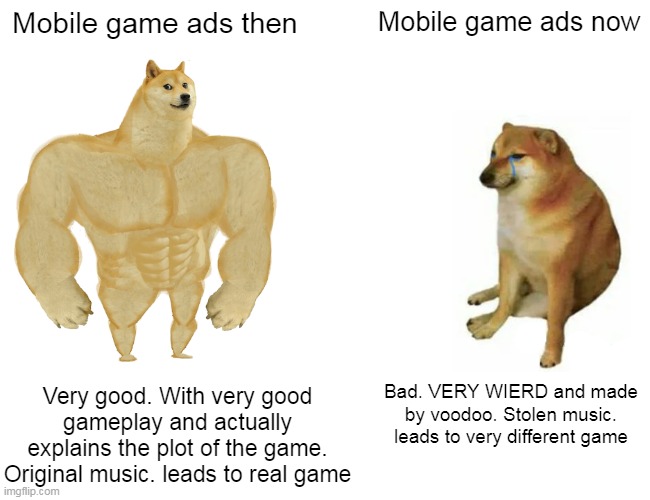 So... anyone relate? | Mobile game ads then; Mobile game ads now; Very good. With very good gameplay and actually explains the plot of the game. Original music. leads to real game; Bad. VERY WIERD and made by voodoo. Stolen music. leads to very different game | image tagged in memes,buff doge vs cheems | made w/ Imgflip meme maker