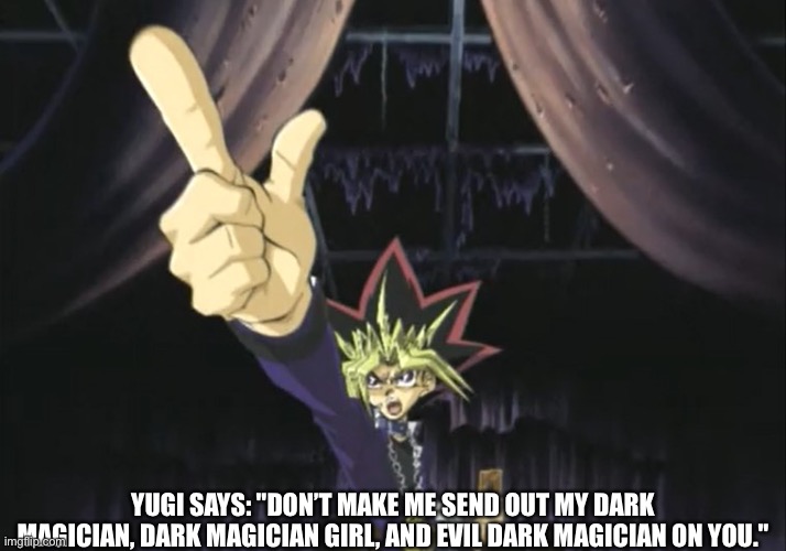 Yami Yugi Points At Your Comment | YUGI SAYS: "DON’T MAKE ME SEND OUT MY DARK MAGICIAN, DARK MAGICIAN GIRL, AND EVIL DARK MAGICIAN ON YOU." | image tagged in yami yugi points at your comment | made w/ Imgflip meme maker