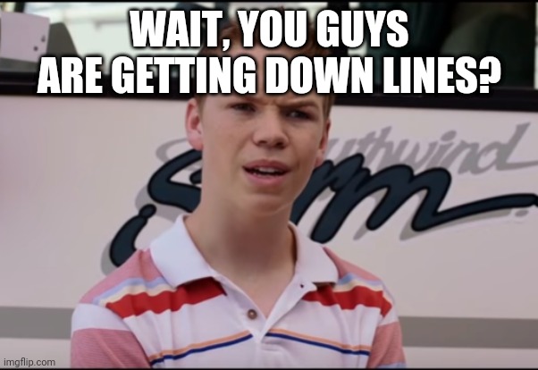 Down lines | WAIT, YOU GUYS ARE GETTING DOWN LINES? | image tagged in memes | made w/ Imgflip meme maker