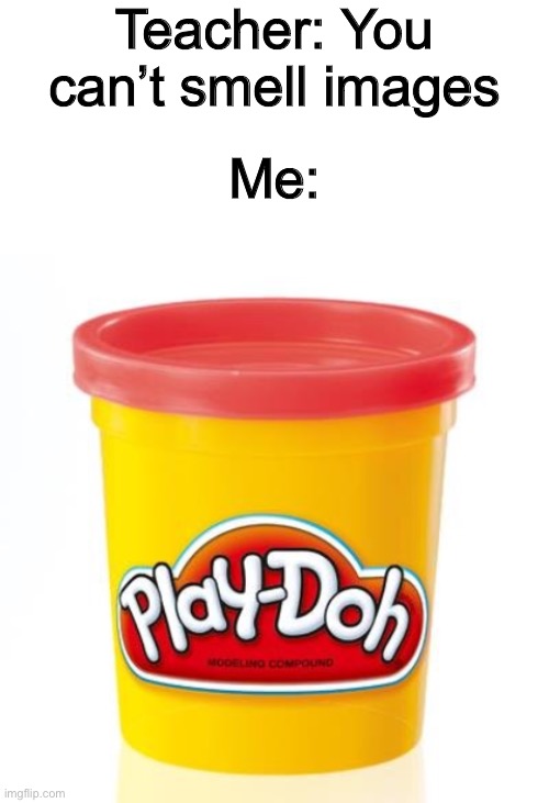Play Doh! | Teacher: You can’t smell images; Me: | image tagged in play doh,funny,memes,smell,images | made w/ Imgflip meme maker