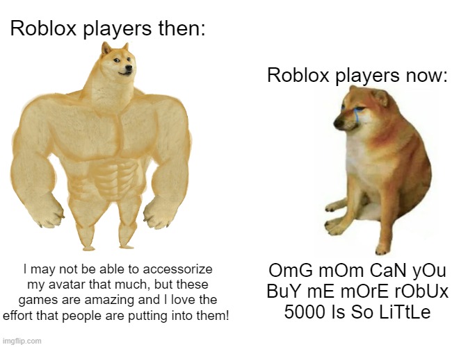 bruh why does everyone want so much robux | Roblox players then:; Roblox players now:; I may not be able to accessorize my avatar that much, but these games are amazing and I love the effort that people are putting into them! OmG mOm CaN yOu BuY mE mOrE rObUx 5000 Is So LiTtLe | image tagged in memes,buff doge vs cheems,doge,roblox,robux,then vs now | made w/ Imgflip meme maker