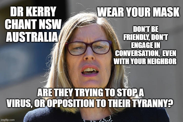 how long before they lock you up for talking with your neighbor? NWO Tyranny | WEAR YOUR MASK; DR KERRY CHANT NSW AUSTRALIA; DON'T BE FRIENDLY, DON'T ENGAGE IN CONVERSATION,  EVEN WITH YOUR NEIGHBOR; ARE THEY TRYING TO STOP A VIRUS, OR OPPOSITION TO THEIR TYRANNY? | made w/ Imgflip meme maker