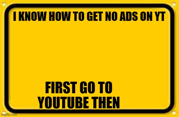 Ouch | I KNOW HOW TO GET NO ADS ON YT; FIRST GO TO YOUTUBE THEN; POGGERS | image tagged in memes,blank yellow sign | made w/ Imgflip meme maker