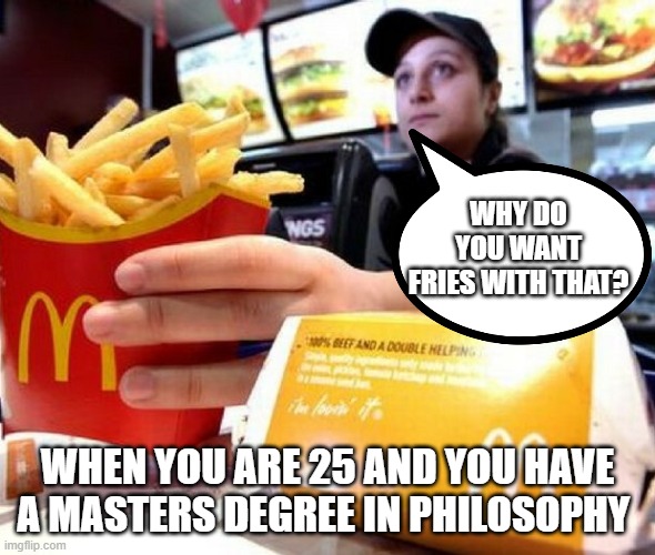 100 k in student loans | WHY DO YOU WANT FRIES WITH THAT? WHEN YOU ARE 25 AND YOU HAVE A MASTERS DEGREE IN PHILOSOPHY | image tagged in philosophy | made w/ Imgflip meme maker