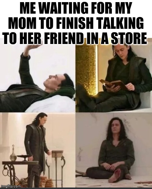 Loki waiting | ME WAITING FOR MY MOM TO FINISH TALKING TO HER FRIEND IN A STORE | image tagged in loki waiting | made w/ Imgflip meme maker
