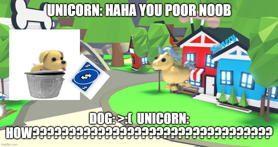 Adopt me place | UNICORN: HAHA YOU POOR NOOB; DOG: >:(  UNICORN: HOW????????????????????????????????? | image tagged in adopt me place | made w/ Imgflip meme maker