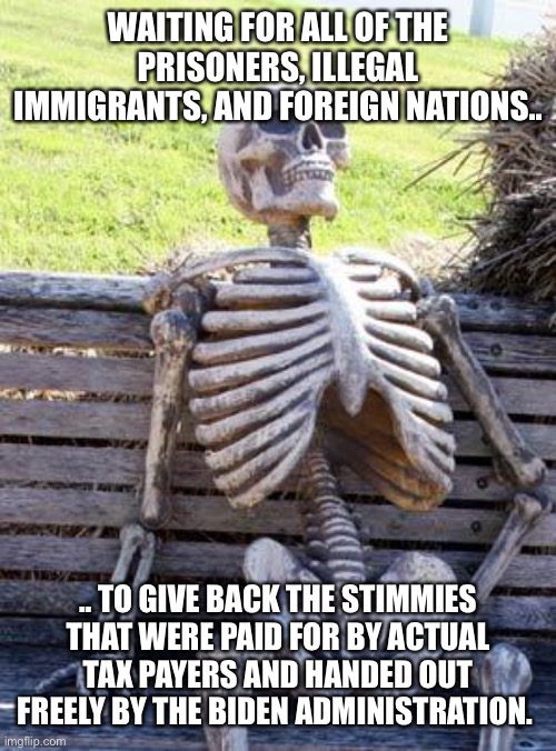 Waiting Skeleton Meme | WAITING FOR ALL OF THE PRISONERS, ILLEGAL IMMIGRANTS, AND FOREIGN NATIONS.. .. TO GIVE BACK THE STIMMIES THAT WERE PAID FOR BY ACTUAL TAX PA | image tagged in memes,waiting skeleton | made w/ Imgflip meme maker