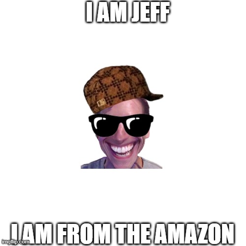 Blank Transparent Square | I AM JEFF; I AM FROM THE AMAZON | image tagged in memes,blank transparent square | made w/ Imgflip meme maker