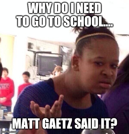 Black Girl Wat Meme | WHY DO I NEED TO GO TO SCHOOL.... MATT GAETZ SAID IT? | image tagged in memes,black girl wat | made w/ Imgflip meme maker