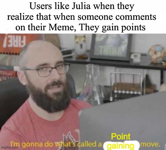 It’s coming all together now | Users like Julia when they realize that when someone comments on their Meme, They gain points; Point gaining | image tagged in pro gamer move | made w/ Imgflip meme maker