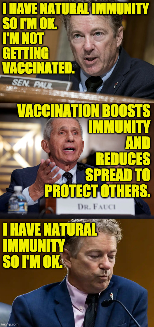 Paul says a lot of people will have to die before he'll consider it.  That's GOP Philosophy 101. | I HAVE NATURAL IMMUNITY
SO I'M OK.
I'M NOT
GETTING
VACCINATED. VACCINATION BOOSTS
IMMUNITY
AND
REDUCES
SPREAD TO
PROTECT OTHERS. I HAVE NATURAL
IMMUNITY
SO I'M OK. | image tagged in memes,fauci,rand paul,selfish dumbass,covid-19,vaccination | made w/ Imgflip meme maker