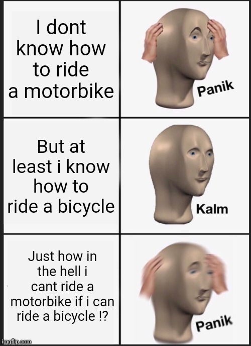 If u cant ride a thing | I dont know how to ride a motorbike; But at least i know how to ride a bicycle; Just how in the hell i cant ride a motorbike if i can ride a bicycle !? | image tagged in memes,panik kalm panik | made w/ Imgflip meme maker