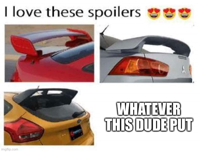 I love these spoilers | WHATEVER THIS DUDE PUT | image tagged in i love these spoilers | made w/ Imgflip meme maker