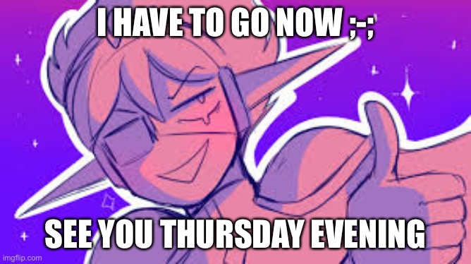 Any last words or something-? | I HAVE TO GO NOW ;-;; SEE YOU THURSDAY EVENING | image tagged in space ex-boyfriend | made w/ Imgflip meme maker