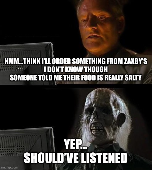 This Meme is Sodium Stupid | HMM…THINK I’LL ORDER SOMETHING FROM ZAXBY’S
I DON’T KNOW THOUGH
SOMEONE TOLD ME THEIR FOOD IS REALLY SALTY; YEP…
SHOULD’VE LISTENED | image tagged in memes,i'll just wait here | made w/ Imgflip meme maker