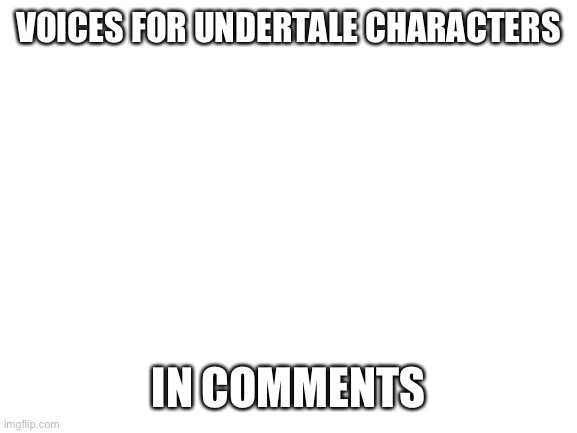 Blank White Template | VOICES FOR UNDERTALE CHARACTERS; IN COMMENTS | image tagged in blank white template | made w/ Imgflip meme maker