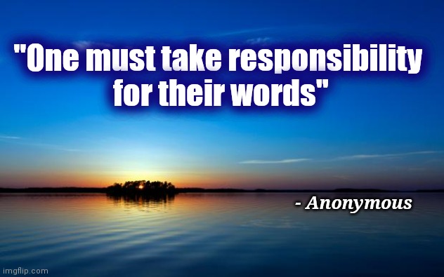 Today's inspirational quote |  "One must take responsibility 
for their words"; - Anonymous | image tagged in inspirational quote,words of wisdom,play on words,i like your funny words magic man | made w/ Imgflip meme maker