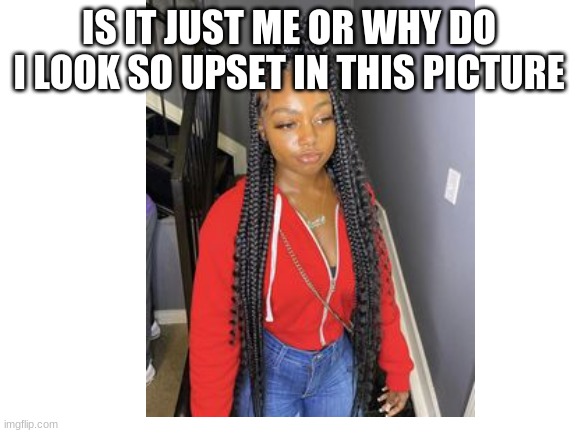 IS IT JUST ME OR WHY DO I LOOK SO UPSET IN THIS PICTURE | image tagged in pretty girl | made w/ Imgflip meme maker