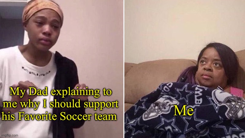 Let me support who I want to support lmao | My Dad explaining to me why I should support his Favorite Soccer team; Me | image tagged in me explaining to my mom | made w/ Imgflip meme maker