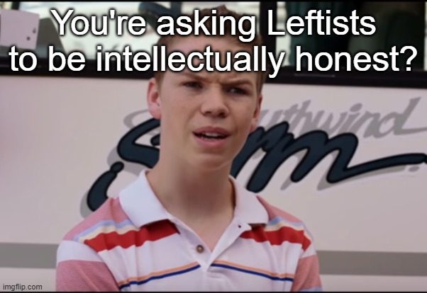 You Guys are Getting Paid | You're asking Leftists to be intellectually honest? | image tagged in you guys are getting paid | made w/ Imgflip meme maker
