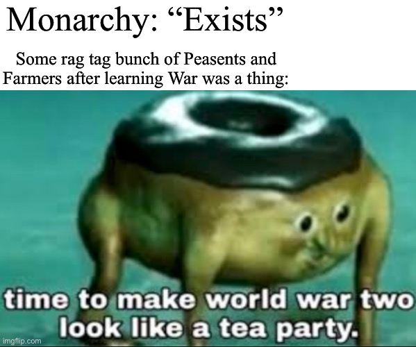 French Revolution, American revolution, etc | Monarchy: “Exists”; Some rag tag bunch of Peasents and Farmers after learning War was a thing: | image tagged in time to make world war 2 look like a tea party | made w/ Imgflip meme maker
