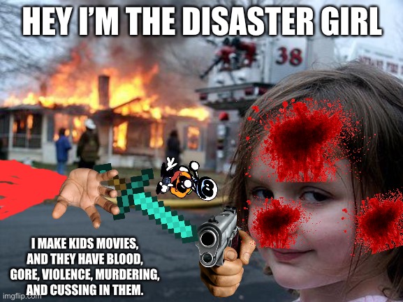 KIDS MOVIES BE LIKE | HEY I’M THE DISASTER GIRL; I MAKE KIDS MOVIES, AND THEY HAVE BLOOD, GORE, VIOLENCE, MURDERING, AND CUSSING IN THEM. | image tagged in memes,disaster girl,kids movies | made w/ Imgflip meme maker