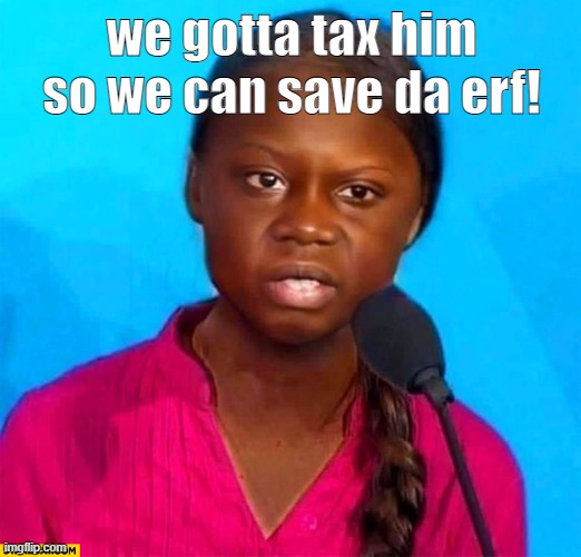 we gotta tax him so we can save da erf! | made w/ Imgflip meme maker