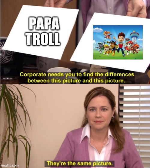 Say it out loud | PAPA TROLL | image tagged in there the same image,paw patrol,papa troll | made w/ Imgflip meme maker