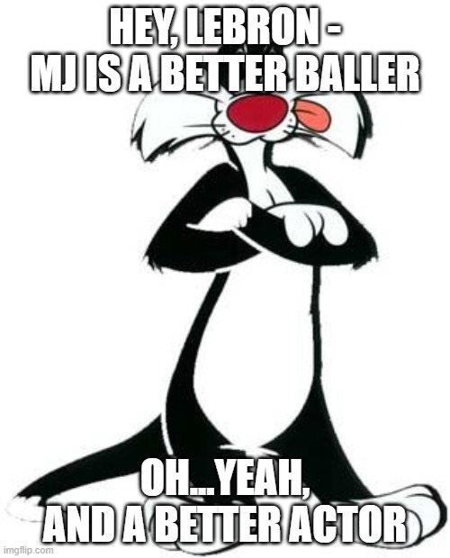 Sylvester the Cat | HEY, LEBRON - MJ IS A BETTER BALLER; OH...YEAH, AND A BETTER ACTOR | image tagged in sylvester the cat | made w/ Imgflip meme maker