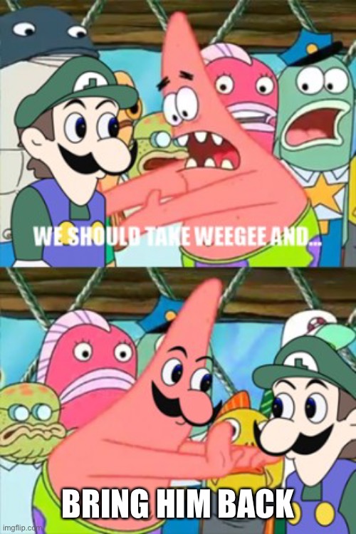 Yes | BRING HIM BACK | image tagged in let's take weegee and | made w/ Imgflip meme maker