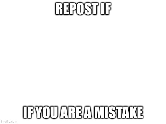 Blank White Template | REPOST IF; IF YOU ARE A MISTAKE | image tagged in blank white template | made w/ Imgflip meme maker