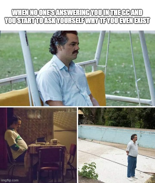 Sad Pablo Escobar | WHEN NO ONE'S ANSWERING YOU IN THE GC AND YOU START TO ASK YOURSELF WHY TF YOU EVEN EXIST | image tagged in memes,sad pablo escobar | made w/ Imgflip meme maker